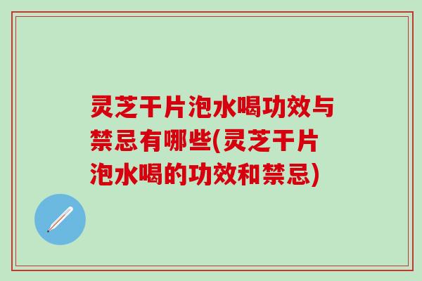 灵芝干片泡水喝功效与禁忌有哪些(灵芝干片泡水喝的功效和禁忌)