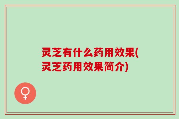 灵芝有什么药用效果(灵芝药用效果简介)