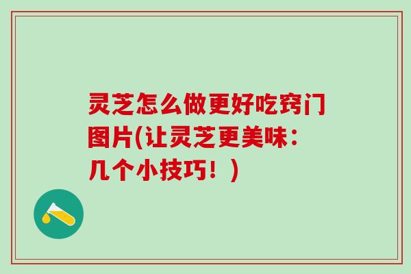 灵芝怎么做更好吃窍门图片(让灵芝更美味：几个小技巧！)