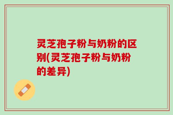 灵芝孢子粉与奶粉的区别(灵芝孢子粉与奶粉的差异)