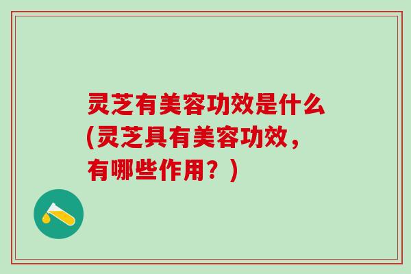 灵芝有美容功效是什么(灵芝具有美容功效，有哪些作用？)