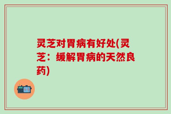 灵芝对胃病有好处(灵芝：缓解胃病的天然良药)