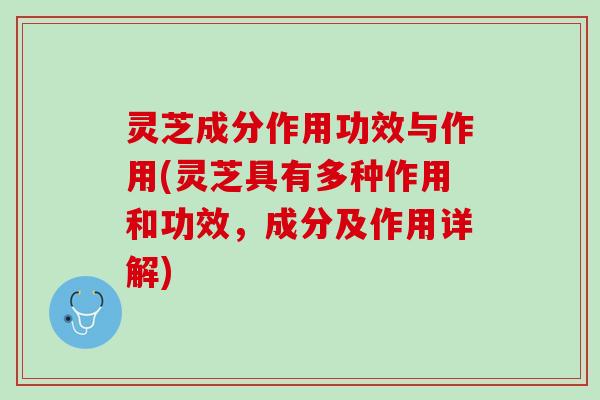 灵芝成分作用功效与作用(灵芝具有多种作用和功效，成分及作用详解)