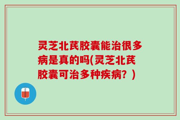 灵芝北芪胶囊能治很多病是真的吗(灵芝北芪胶囊可治多种疾病？)