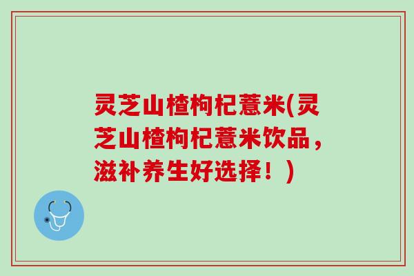 灵芝山楂枸杞薏米(灵芝山楂枸杞薏米饮品，滋补养生好选择！)