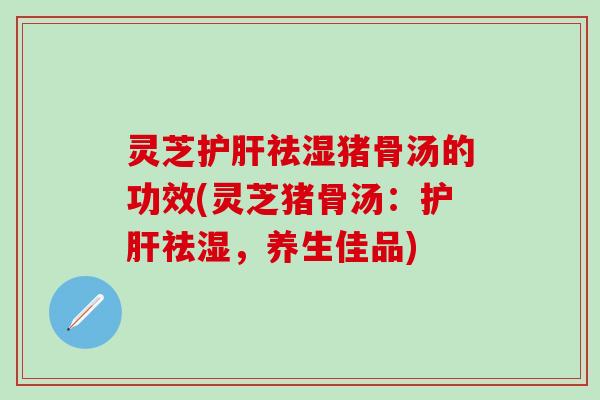 灵芝护肝祛湿猪骨汤的功效(灵芝猪骨汤：护肝祛湿，养生佳品)