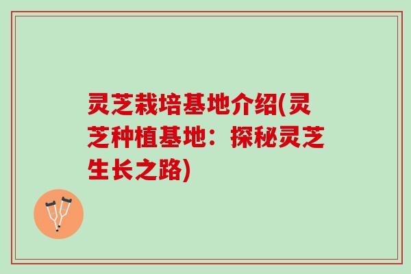 灵芝栽培基地介绍(灵芝种植基地：探秘灵芝生长之路)