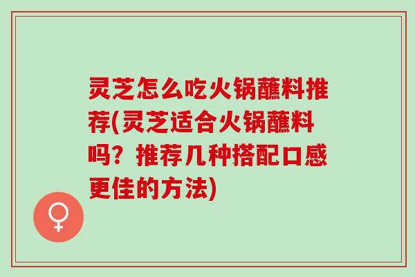 灵芝怎么吃火锅蘸料推荐(灵芝适合火锅蘸料吗？推荐几种搭配口感更佳的方法)