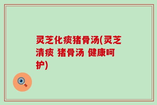 灵芝化痰猪骨汤(灵芝清痰 猪骨汤 健康呵护)
