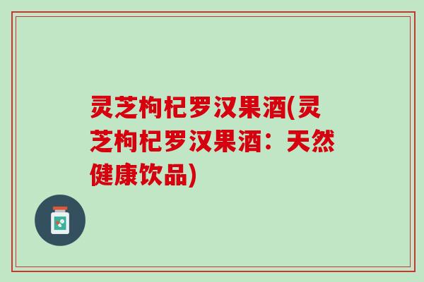 灵芝枸杞罗汉果酒(灵芝枸杞罗汉果酒：天然健康饮品)