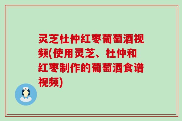 灵芝杜仲红枣葡萄酒视频(使用灵芝、杜仲和红枣制作的葡萄酒食谱视频)
