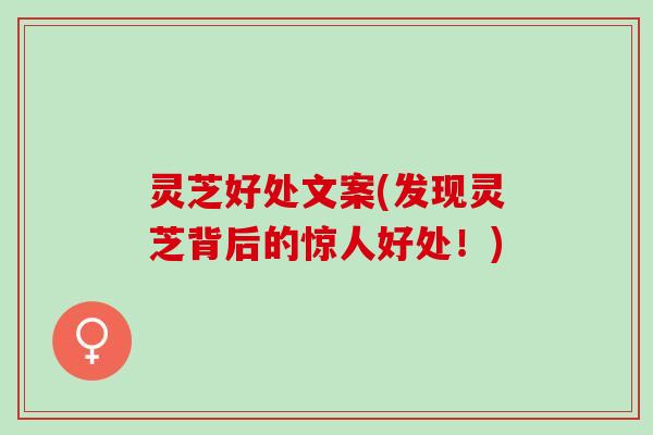 灵芝好处文案(发现灵芝背后的惊人好处！)