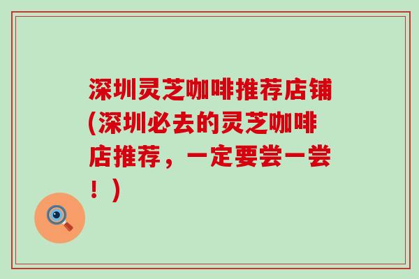 深圳灵芝咖啡推荐店铺(深圳必去的灵芝咖啡店推荐，一定要尝一尝！)