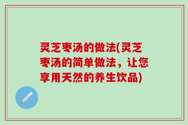 灵芝枣汤的做法(灵芝枣汤的简单做法，让您享用天然的养生饮品)
