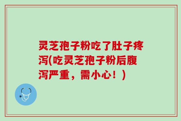 灵芝孢子粉吃了肚子疼泻(吃灵芝孢子粉后腹泻严重，需小心！)