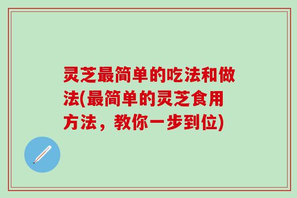 灵芝最简单的吃法和做法(最简单的灵芝食用方法，教你一步到位)