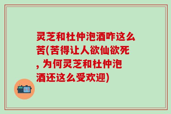 灵芝和杜仲泡酒咋这么苦(苦得让人欲仙欲死, 为何灵芝和杜仲泡酒还这么受欢迎)