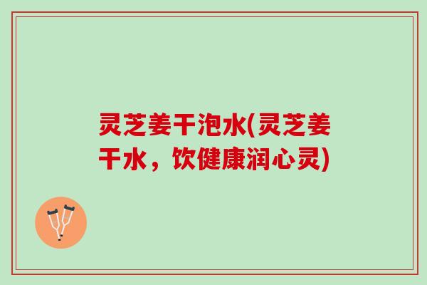 灵芝姜干泡水(灵芝姜干水，饮健康润心灵)