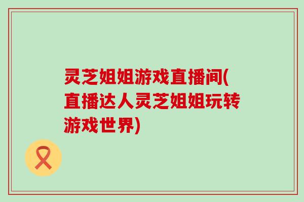灵芝姐姐游戏直播间(直播达人灵芝姐姐玩转游戏世界)