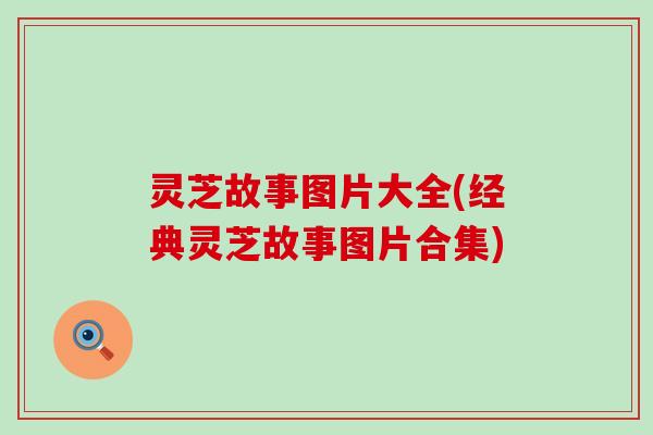 灵芝故事图片大全(经典灵芝故事图片合集)