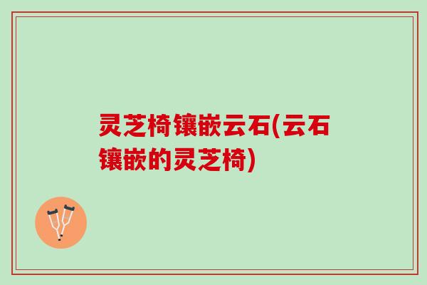 灵芝椅镶嵌云石(云石镶嵌的灵芝椅)