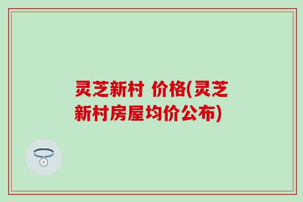灵芝新村 价格(灵芝新村房屋均价公布)