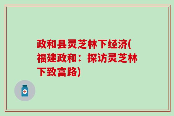 政和县灵芝林下经济(福建政和：探访灵芝林下致富路)