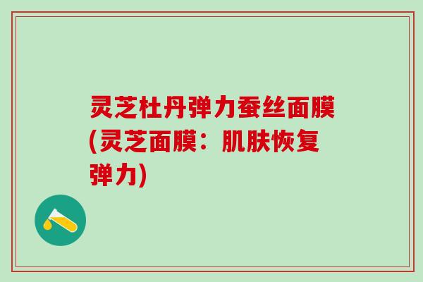 灵芝杜丹弹力蚕丝面膜(灵芝面膜：肌肤恢复弹力)
