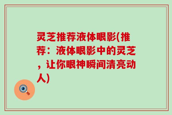 灵芝推荐液体眼影(推荐：液体眼影中的灵芝，让你眼神瞬间清亮动人)