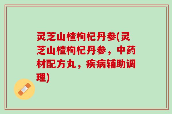 灵芝山楂枸杞丹参(灵芝山楂枸杞丹参,材配方丸,辅助调理) 灵芝山楂枸杞丹参(灵芝山楂枸杞丹参,材配方丸,辅助调理)