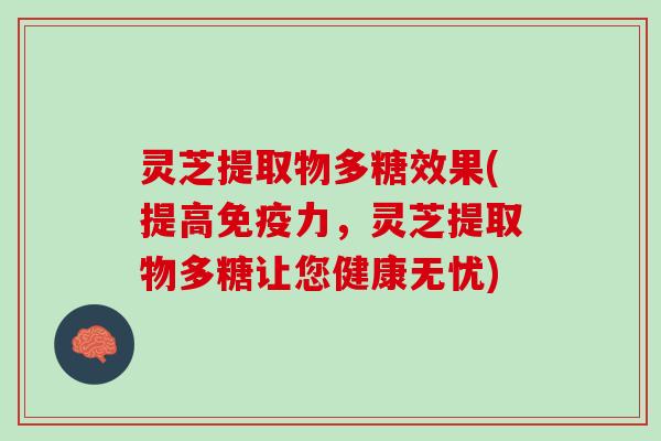 灵芝提取物多糖效果(提高免疫力，灵芝提取物多糖让您健康无忧)
