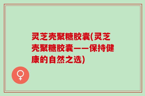 灵芝壳聚糖胶囊(灵芝壳聚糖胶囊——保持健康的自然之选)