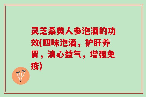 灵芝桑黄人参泡酒的功效(四味泡酒,养胃,清心益气,增强免疫) 灵芝桑黄人参泡酒的功效(四味泡酒,养胃,清心益气,增强免疫)