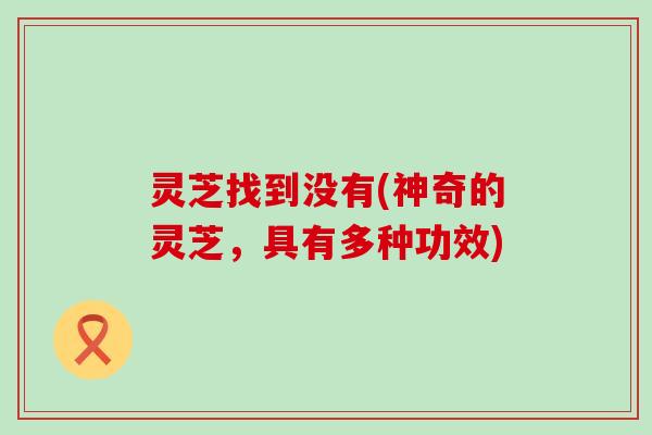 灵芝找到没有(神奇的灵芝，具有多种功效)