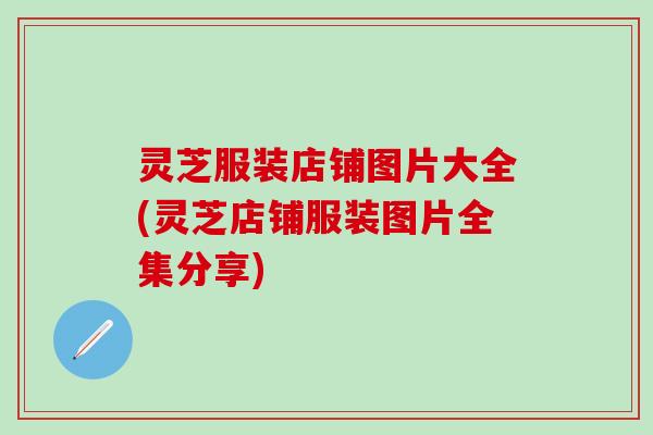 灵芝服装店铺图片大全(灵芝店铺服装图片全集分享)