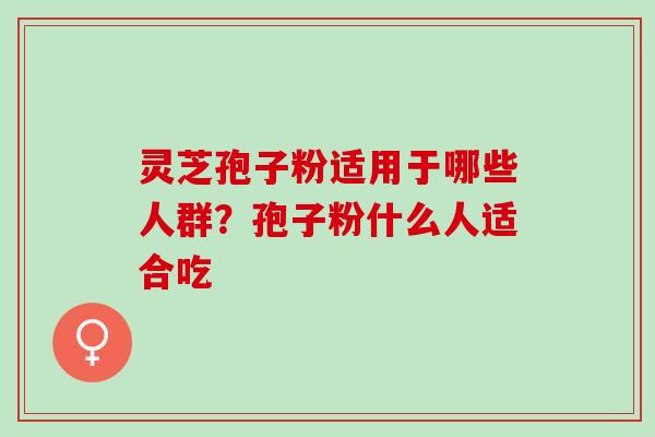 灵芝孢子粉适用于哪些人群？孢子粉什么人适合吃