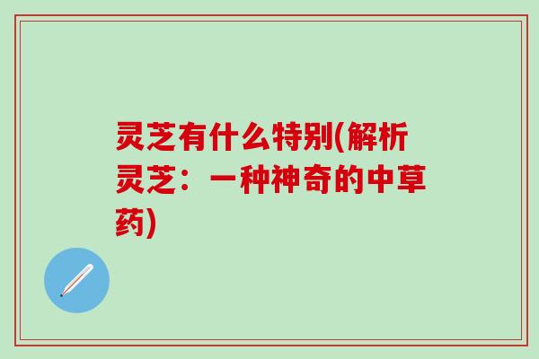 灵芝有什么特别(解析灵芝：一种神奇的中草药)