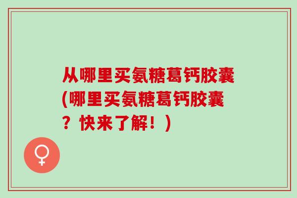 从哪里买氨糖葛钙胶囊(哪里买氨糖葛钙胶囊？快来了解！)