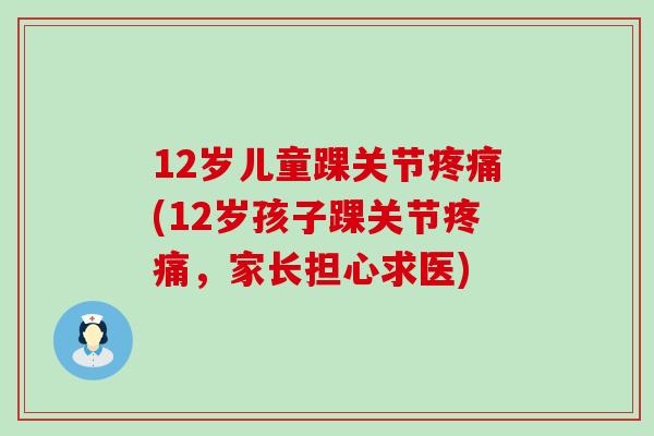 12岁儿童踝关节疼痛(12岁孩子踝关节疼痛，家长担心求医)