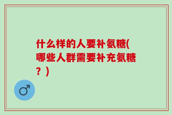 什么样的人要补氨糖(哪些人群需要补充氨糖？)