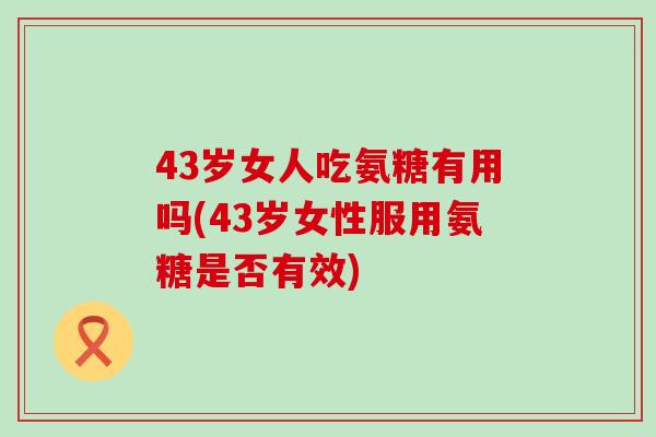 43岁女人吃氨糖有用吗(43岁女性服用氨糖是否有效)