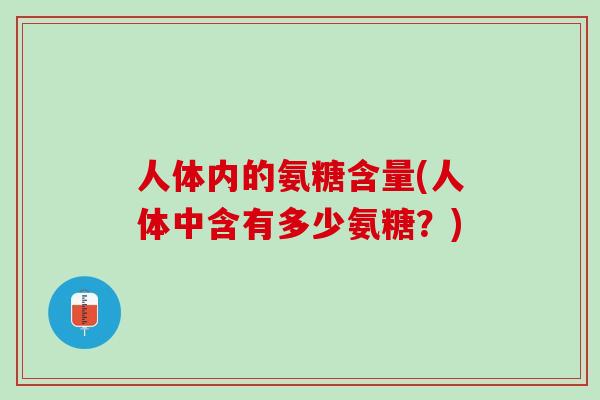 人体内的氨糖含量(人体中含有多少氨糖？)