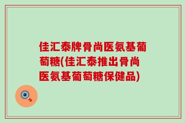 佳汇泰牌骨尚医氨基葡萄糖(佳汇泰推出骨尚医氨基葡萄糖保健品)