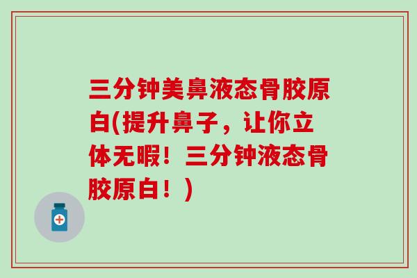 三分钟美鼻液态骨胶原白(提升鼻子，让你立体无暇！三分钟液态骨胶原白！)