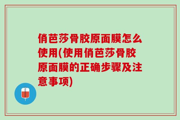 俏芭莎骨胶原面膜怎么使用(使用俏芭莎骨胶原面膜的正确步骤及注意事项)