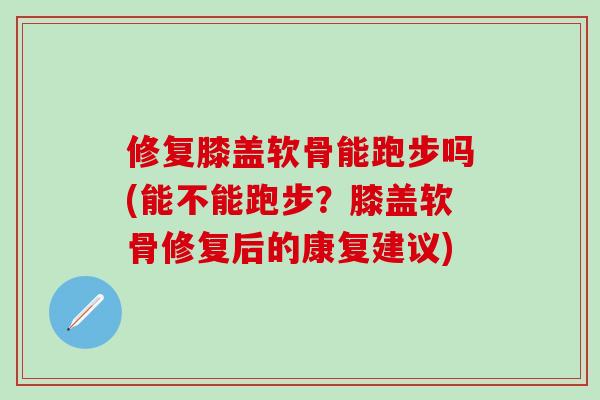 修复膝盖软骨能跑步吗(能不能跑步？膝盖软骨修复后的康复建议)