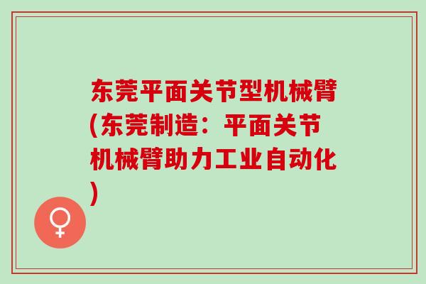 东莞平面关节型机械臂(东莞制造：平面关节机械臂助力工业自动化)