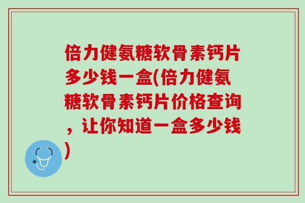 倍力健氨糖软骨素钙片多少钱一盒(倍力健氨糖软骨素钙片价格查询，让你知道一盒多少钱)
