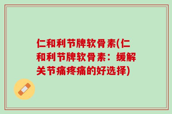 仁和利节牌软骨素(仁和利节牌软骨素：缓解关节痛疼痛的好选择)