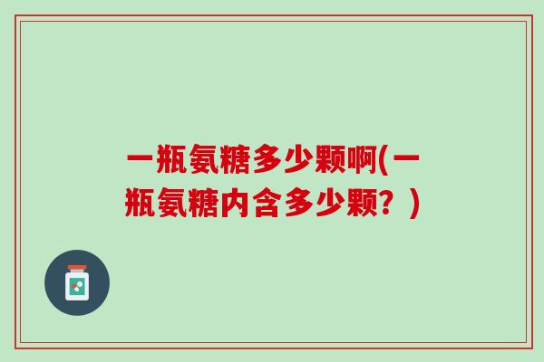 一瓶氨糖多少颗啊(一瓶氨糖内含多少颗？)